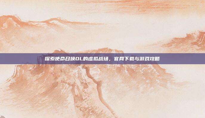探索使命召唤OL的虚拟战场,官网下载与游戏攻略