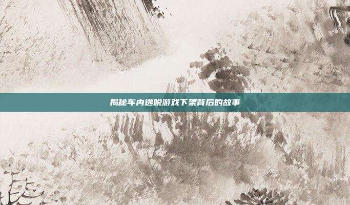 揭秘车内逃脱游戏下架背后的故事