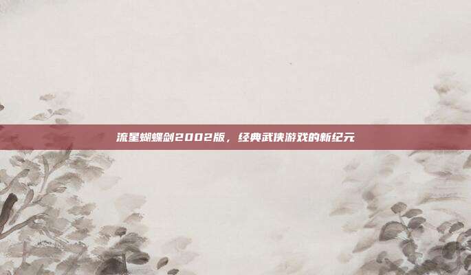 流星蝴蝶剑2002版,经典武侠游戏的新纪元