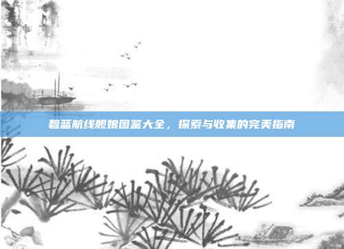 碧蓝航线舰娘图鉴大全,探索与收集的完美指南