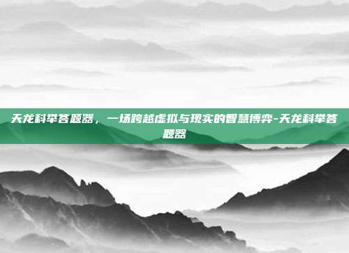 天龙科举答题器，一场跨越虚拟与现实的智慧博弈-天龙科举答题器