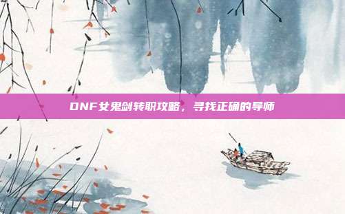 DNF女鬼剑转职攻略,寻找正确的导师