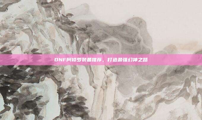 DNF阿修罗装备推荐,打造最强幻神之路