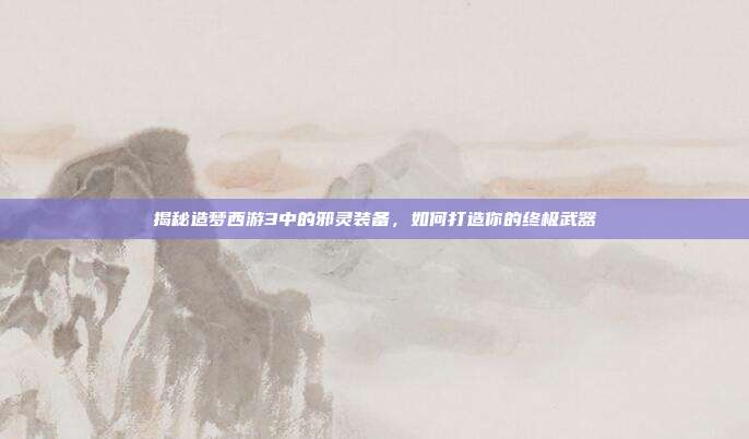 揭秘造梦西游3中的邪灵装备，如何打造你的终极武器