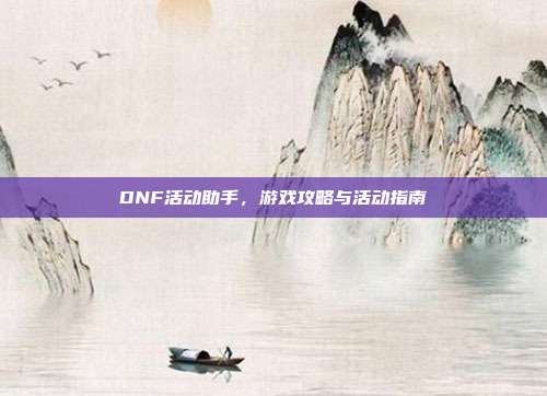 DNF活动助手,游戏攻略与活动指南