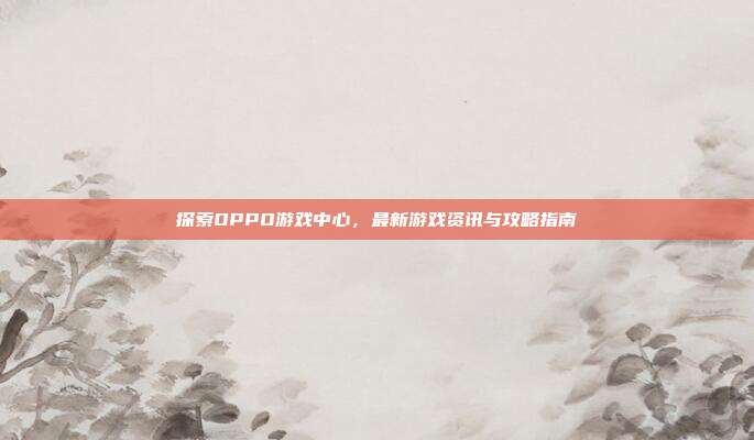 探索OPPO游戏中心,最新游戏资讯与攻略指南