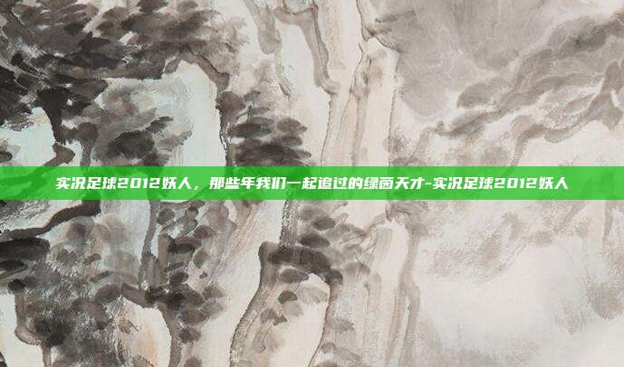 实况足球2012妖人，那些年我们一起追过的绿茵天才-实况足球2012妖人