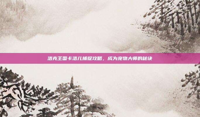 洛克王国卡洛儿捕捉攻略,成为宠物大师的秘诀