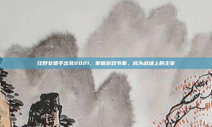 狂野女猎手出装2021,掌握游戏节奏,成为战场上的主宰