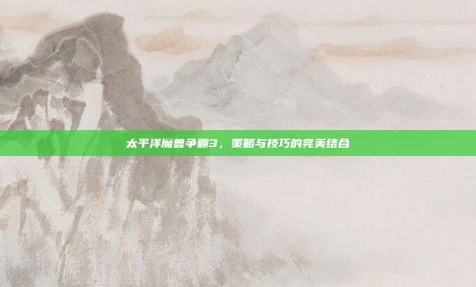 太平洋魔兽争霸3，策略与技巧的完美结合