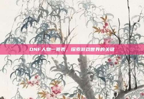 DNF人物一览表，探索游戏世界的关键