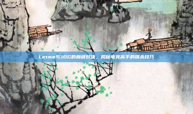 Letme与JDG的巅峰对决,揭秘电竞高手的爆杀技巧