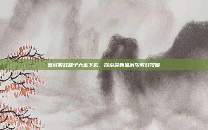 破解游戏盒子大全下载,探索最新破解版游戏攻略