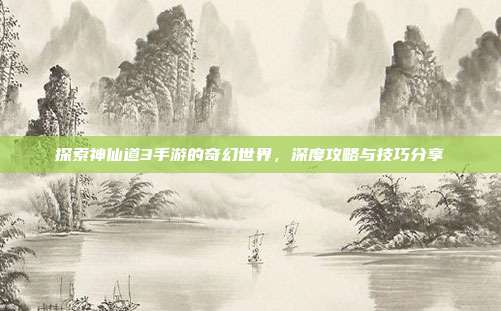 探索神仙道3手游的奇幻世界,深度攻略与技巧分享