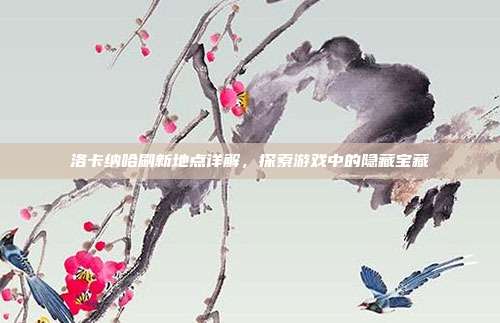 洛卡纳哈刷新地点详解,探索游戏中的隐藏宝藏
