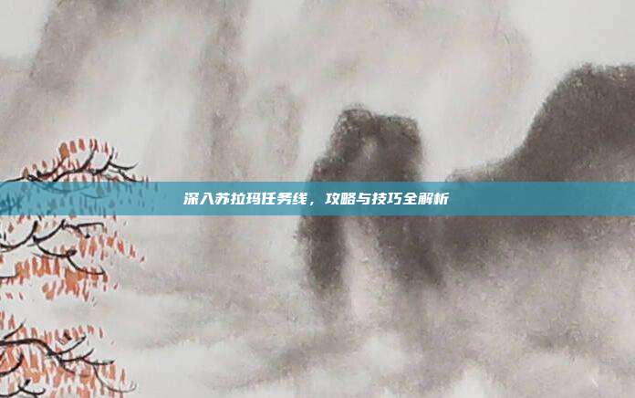 深入苏拉玛任务线,攻略与技巧全解析