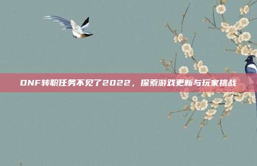DNF转职任务不见了2022，探索游戏更新与玩家挑战
