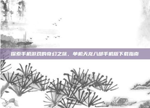 探索手机游戏的奇幻之旅,单机天龙八部手机版下载指南