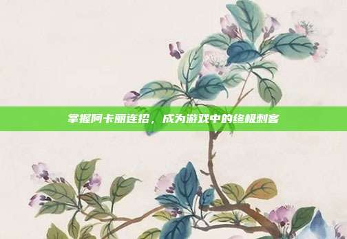 掌握阿卡丽连招,成为游戏中的终极刺客