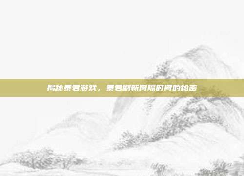 揭秘暴君游戏,暴君刷新间隔时间的秘密