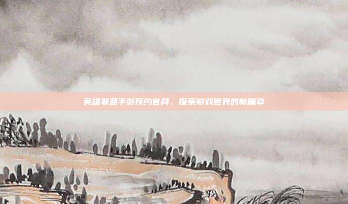 英雄联盟手游预约官网,探索游戏世界的新篇章