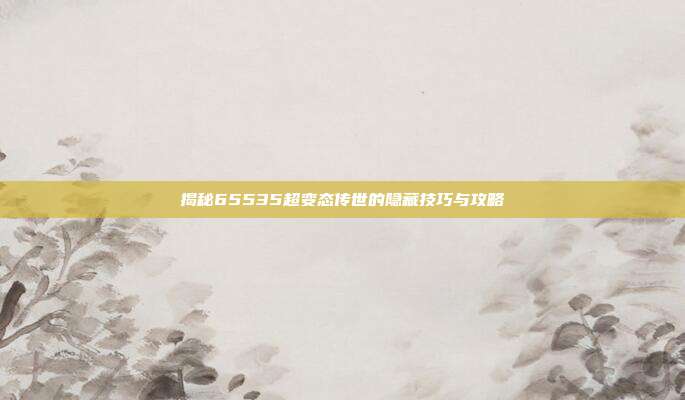 揭秘65535超变态传世的隐藏技巧与攻略