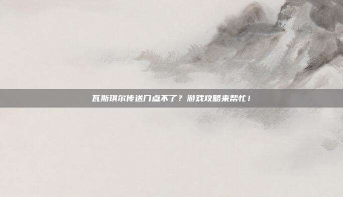 瓦斯琪尔传送门点不了?游戏攻略来帮忙!