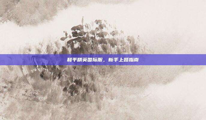 和平精英国际服，新手上路指南