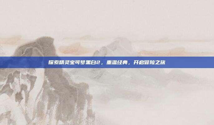 探索精灵宝可梦黑白2，重温经典，开启冒险之旅
