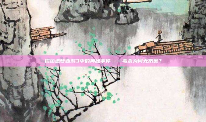 揭秘造梦西游3中的神秘事件——毒杀为何无伤害?