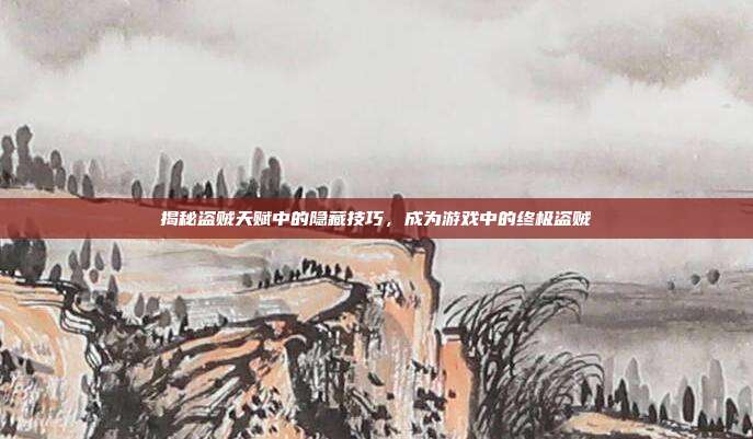 揭秘盗贼天赋中的隐藏技巧,成为游戏中的终极盗贼
