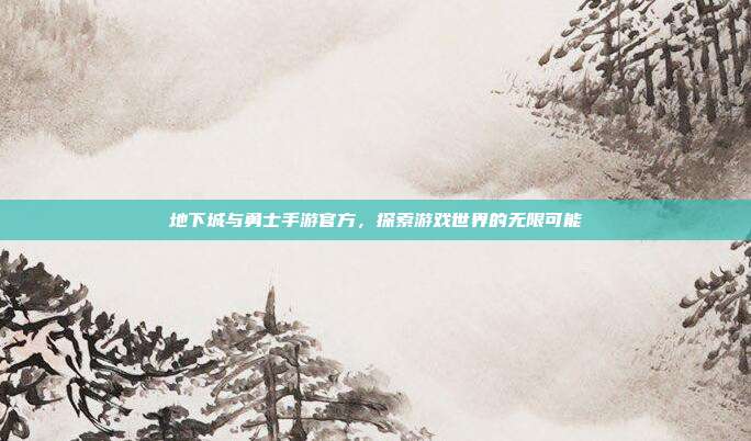 地下城与勇士手游官方,探索游戏世界的无限可能
