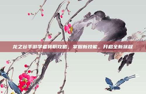 龙之谷手游学者转职攻略,掌握新技能,开启全新旅程