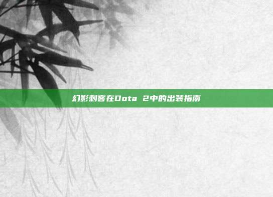 幻影刺客在Dota 2中的出装指南