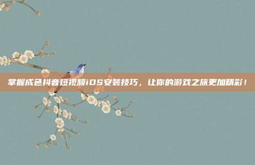 掌握成色抖音短视频iOS安装技巧,让你的游戏之旅更加精彩!