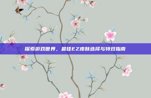探索游戏世界,最佳EZ皮肤选择与特效指南