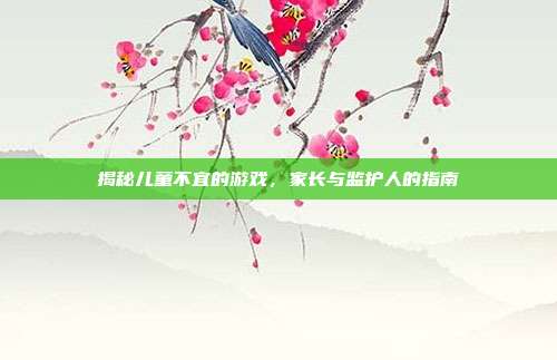 揭秘儿童不宜的游戏，家长与监护人的指南