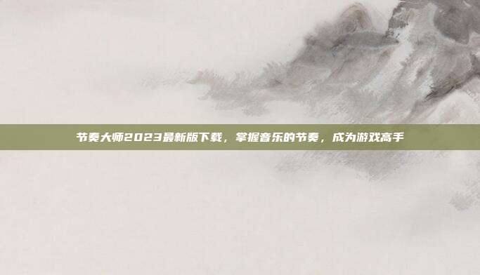 节奏大师2023最新版下载，掌握音乐的节奏，成为游戏高手