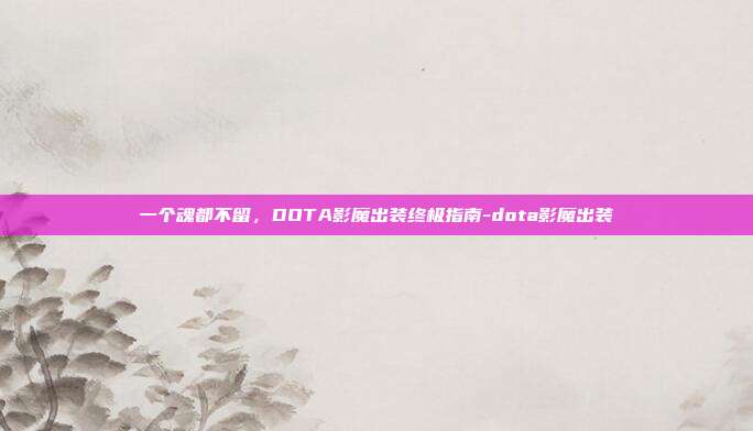一个魂都不留，DOTA影魔出装终极指南-dota影魔出装