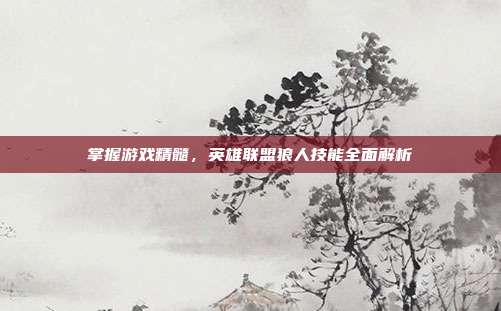 掌握游戏精髓,英雄联盟狼人技能全面解析