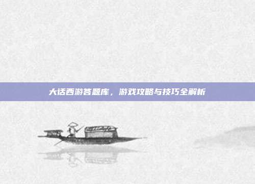 大话西游答题库,游戏攻略与技巧全解析