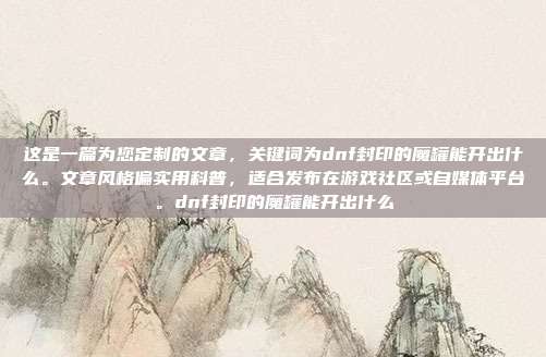 这是一篇为您定制的文章，关键词为dnf封印的魔罐能开出什么。文章风格偏实用科普，适合发布在游戏社区或自媒体平台。dnf封印的魔罐能开出什么