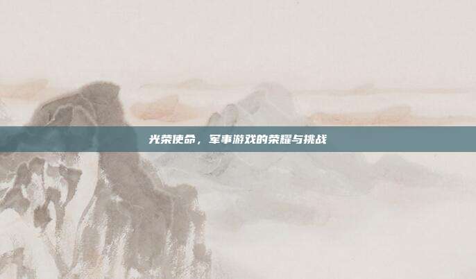 光荣使命,军事游戏的荣耀与挑战