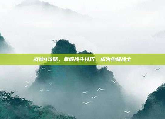 战神4攻略，掌握战斗技巧，成为终极战士