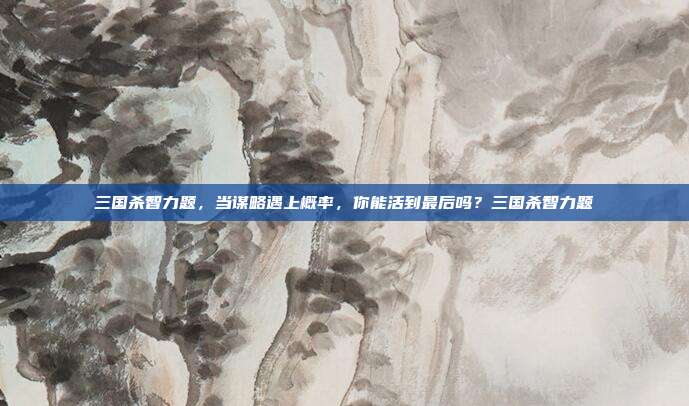 三国杀智力题，当谋略遇上概率，你能活到最后吗？三国杀智力题