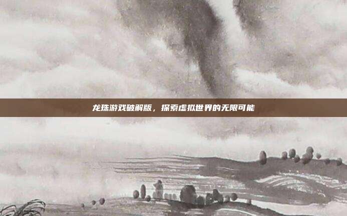 龙珠游戏破解版,探索虚拟世界的无限可能
