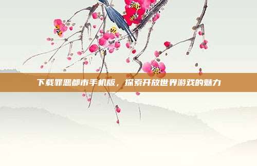 下载罪恶都市手机版,探索开放世界游戏的魅力