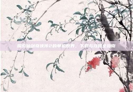 探索仙剑奇侠传2的单机世界,下载与攻略全指南