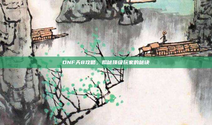DNF天8攻略,揭秘顶级玩家的秘诀
