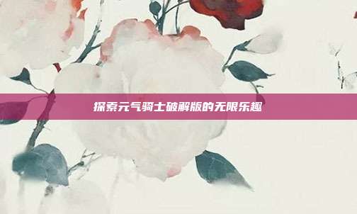 探索元气骑士破解版的无限乐趣